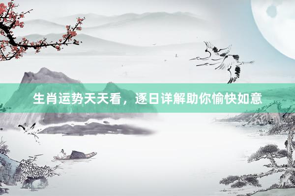 生肖运势天天看，逐日详解助你愉快如意