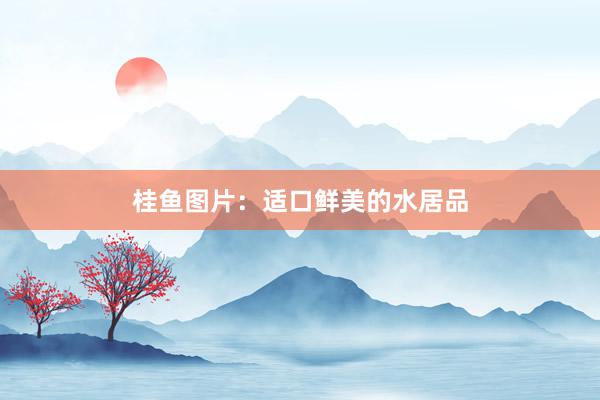 桂鱼图片：适口鲜美的水居品