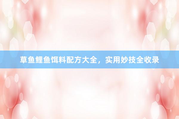 草鱼鲤鱼饵料配方大全，实用妙技全收录